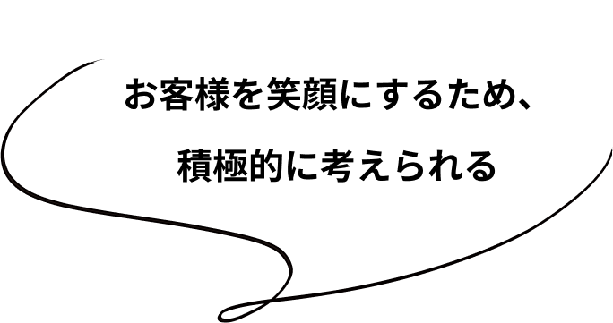 お客様を笑顔にするため、積極的に考えられる