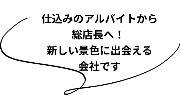 仕込みのアルバイトから総店長へ！新しい景色に出会える会社です